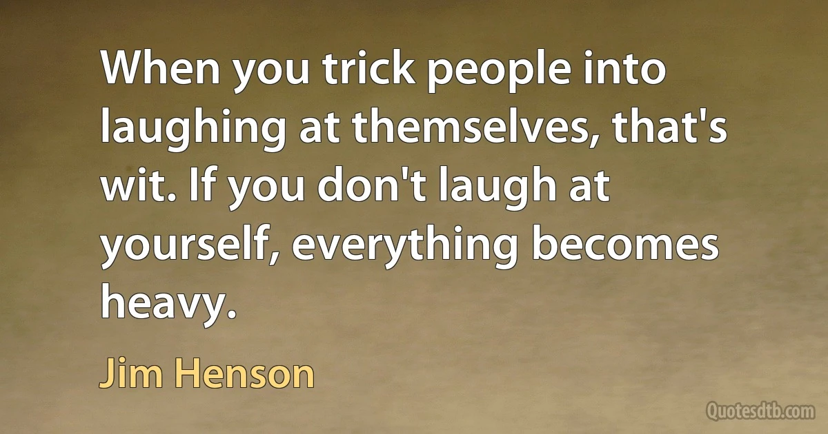 When you trick people into laughing at themselves, that's wit. If you don't laugh at yourself, everything becomes heavy. (Jim Henson)