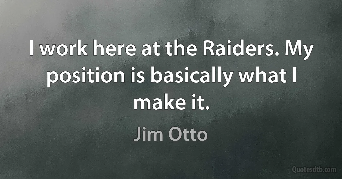 I work here at the Raiders. My position is basically what I make it. (Jim Otto)