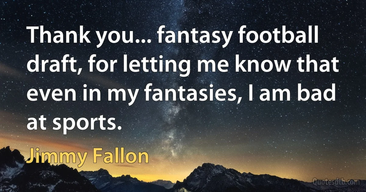 Thank you... fantasy football draft, for letting me know that even in my fantasies, I am bad at sports. (Jimmy Fallon)