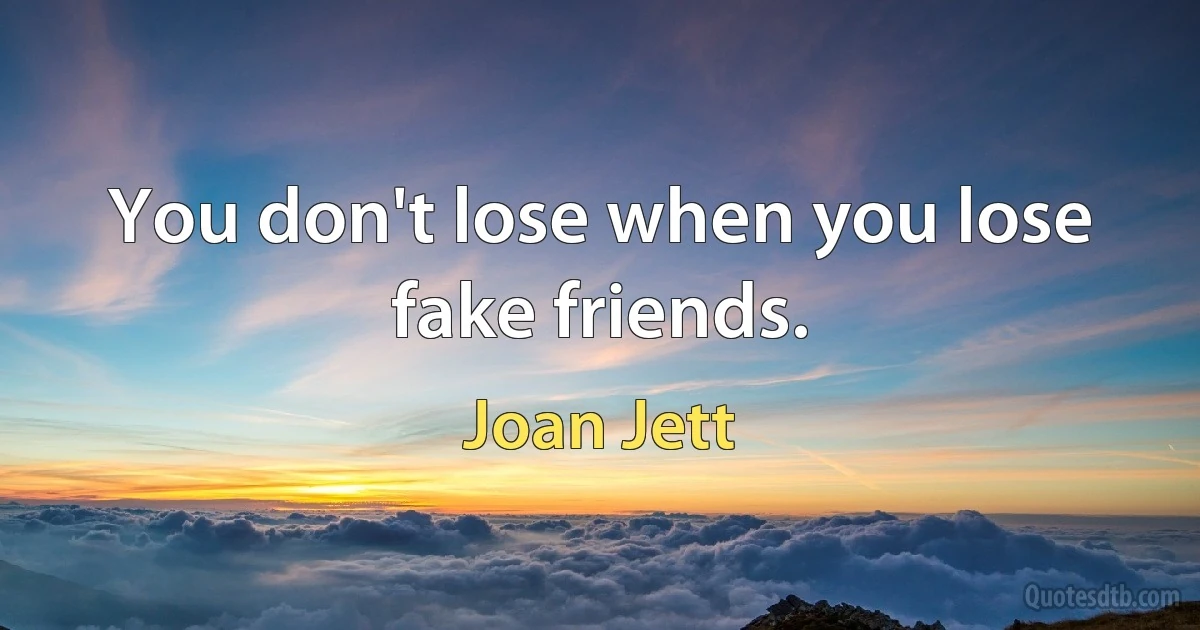 You don't lose when you lose fake friends. (Joan Jett)