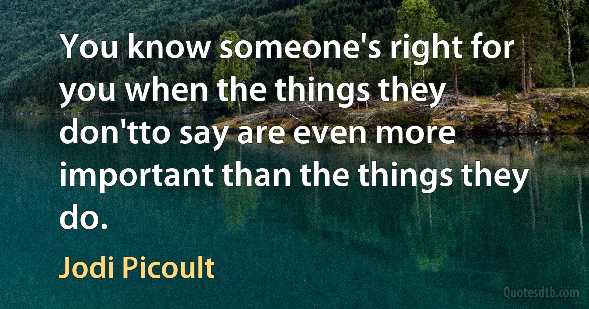 You know someone's right for you when the things they don'tto say are even more important than the things they do. (Jodi Picoult)