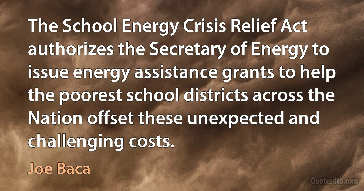 The School Energy Crisis Relief Act authorizes the Secretary of Energy to issue energy assistance grants to help the poorest school districts across the Nation offset these unexpected and challenging costs. (Joe Baca)