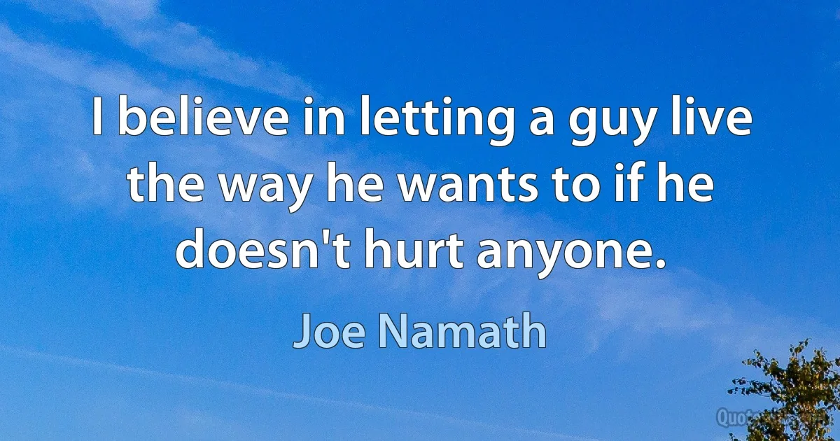 I believe in letting a guy live the way he wants to if he doesn't hurt anyone. (Joe Namath)