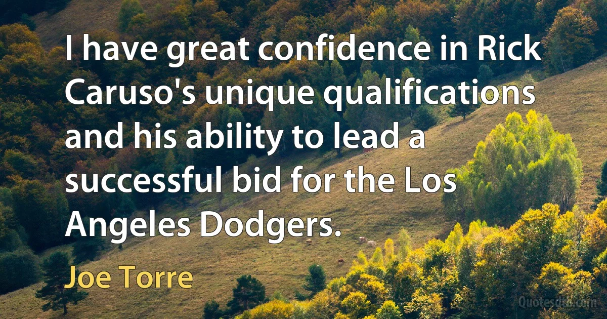 I have great confidence in Rick Caruso's unique qualifications and his ability to lead a successful bid for the Los Angeles Dodgers. (Joe Torre)