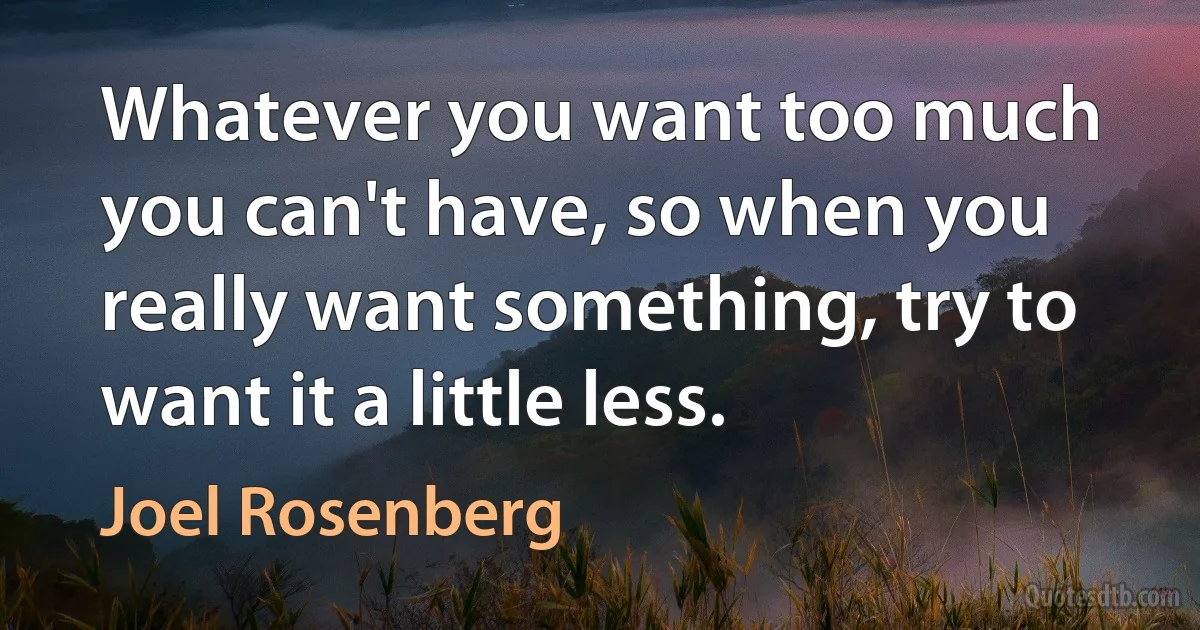 Whatever you want too much you can't have, so when you really want something, try to want it a little less. (Joel Rosenberg)