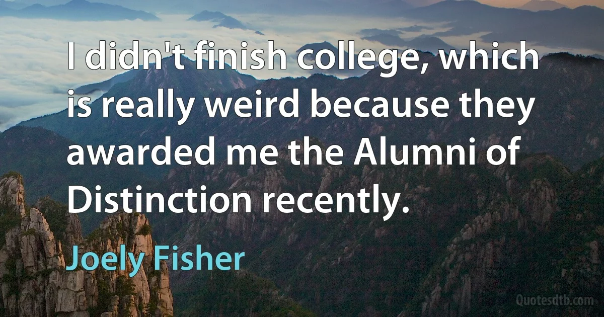 I didn't finish college, which is really weird because they awarded me the Alumni of Distinction recently. (Joely Fisher)