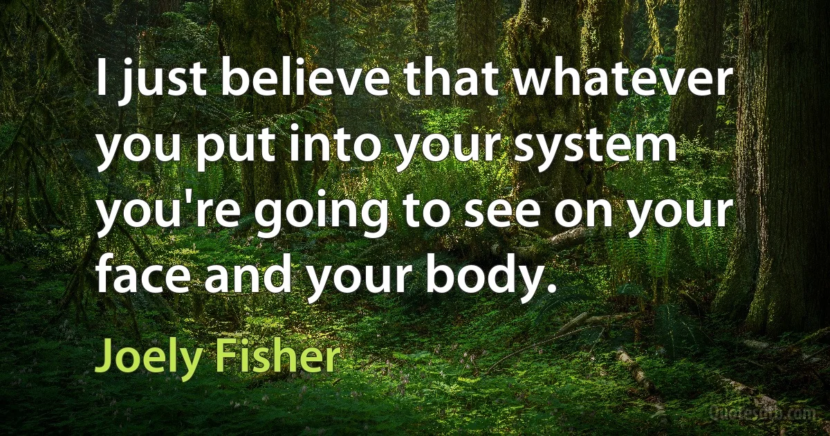 I just believe that whatever you put into your system you're going to see on your face and your body. (Joely Fisher)