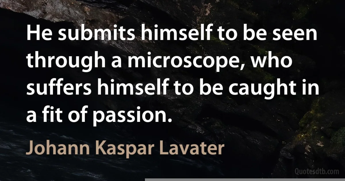 He submits himself to be seen through a microscope, who suffers himself to be caught in a fit of passion. (Johann Kaspar Lavater)