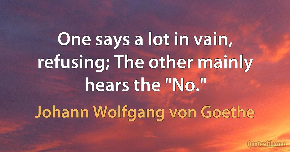 One says a lot in vain, refusing; The other mainly hears the "No." (Johann Wolfgang von Goethe)