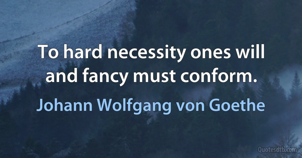 To hard necessity ones will and fancy must conform. (Johann Wolfgang von Goethe)