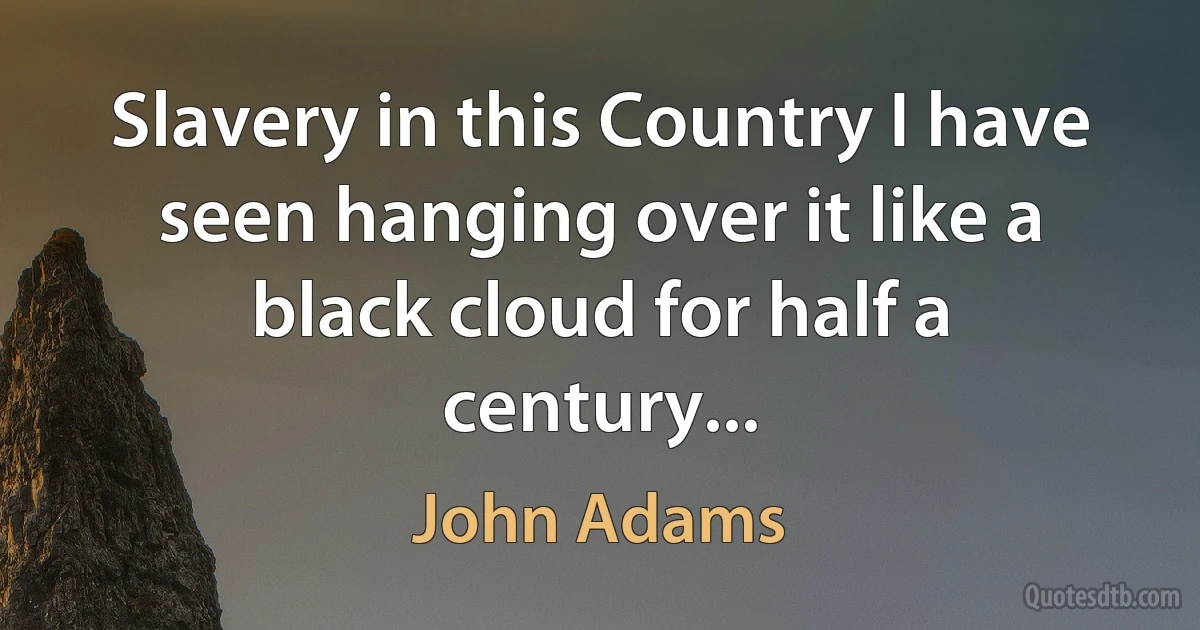 Slavery in this Country I have seen hanging over it like a black cloud for half a century... (John Adams)