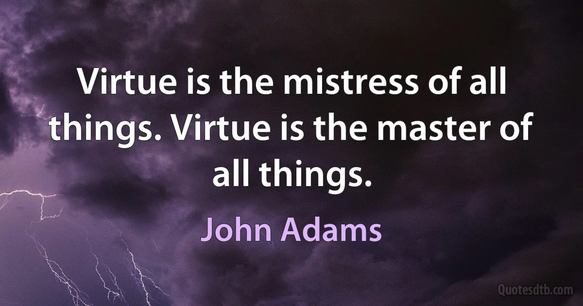 Virtue is the mistress of all things. Virtue is the master of all things. (John Adams)