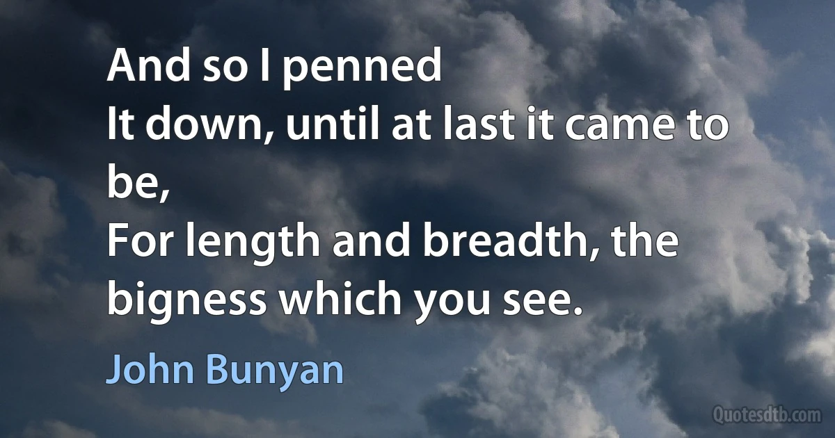 And so I penned
It down, until at last it came to be,
For length and breadth, the bigness which you see. (John Bunyan)