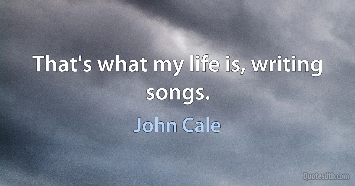 That's what my life is, writing songs. (John Cale)