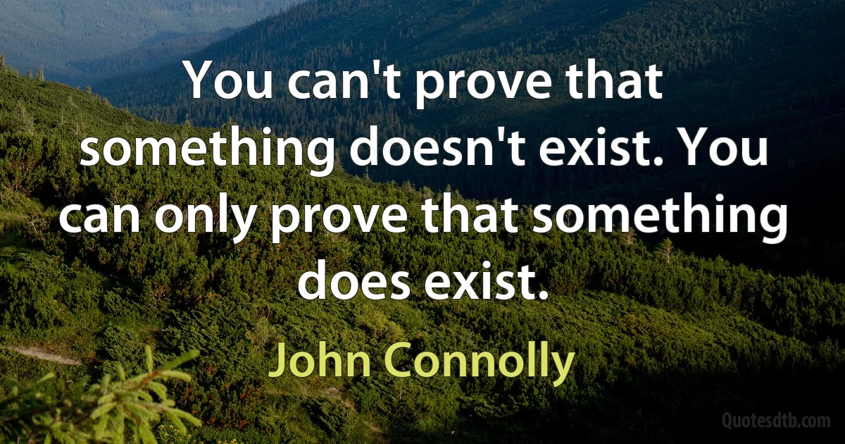 You can't prove that something doesn't exist. You can only prove that something does exist. (John Connolly)