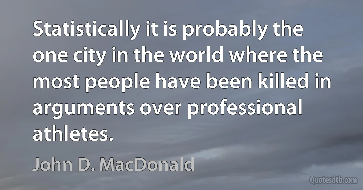 Statistically it is probably the one city in the world where the most people have been killed in arguments over professional athletes. (John D. MacDonald)