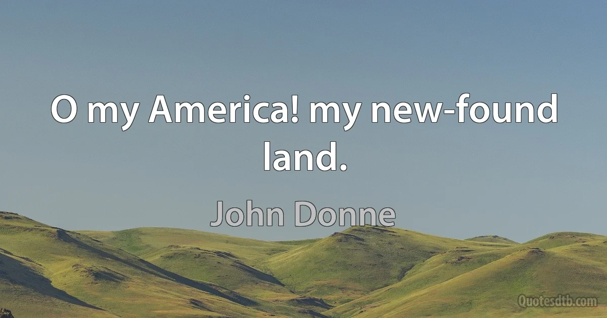 O my America! my new-found land. (John Donne)