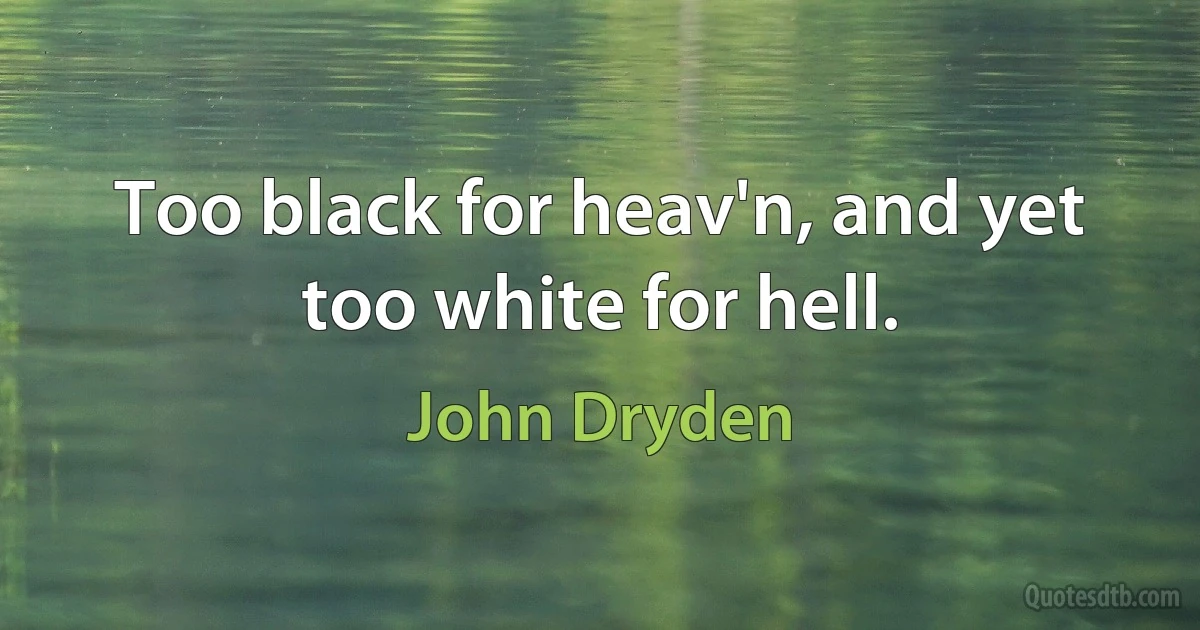 Too black for heav'n, and yet too white for hell. (John Dryden)