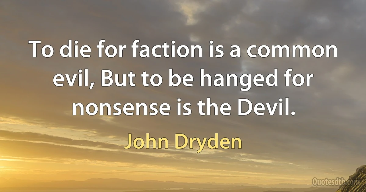 To die for faction is a common evil, But to be hanged for nonsense is the Devil. (John Dryden)