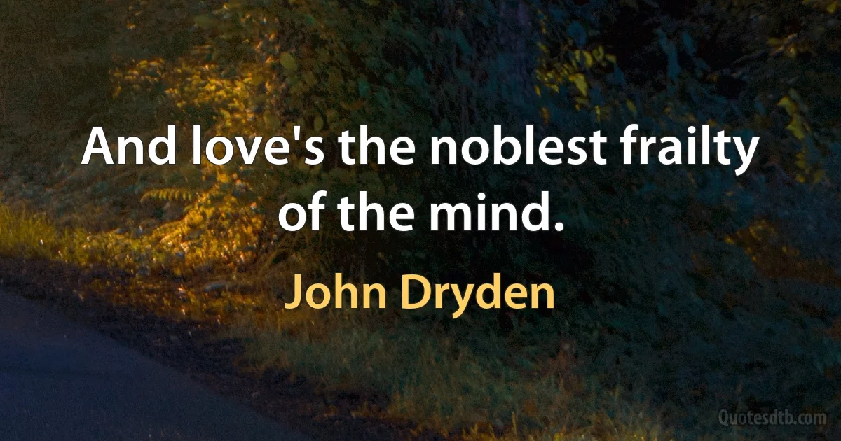 And love's the noblest frailty of the mind. (John Dryden)