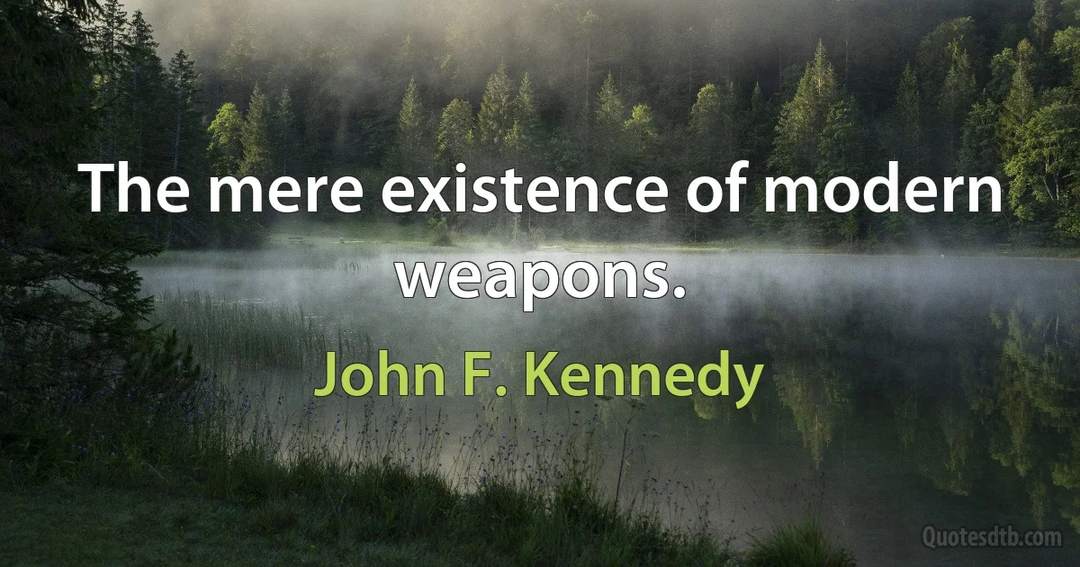 The mere existence of modern weapons. (John F. Kennedy)