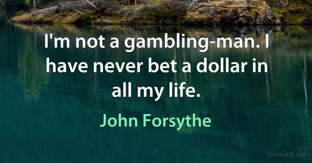 I'm not a gambling-man. I have never bet a dollar in all my life. (John Forsythe)