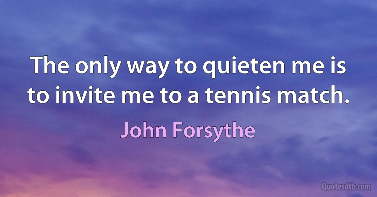 The only way to quieten me is to invite me to a tennis match. (John Forsythe)