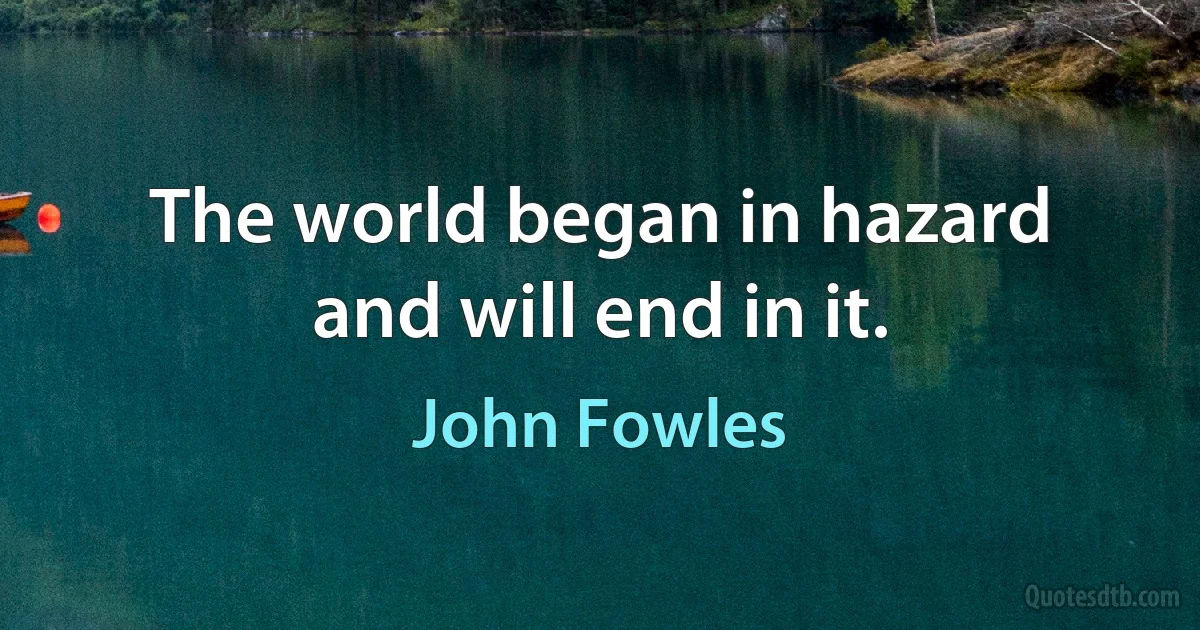 The world began in hazard and will end in it. (John Fowles)