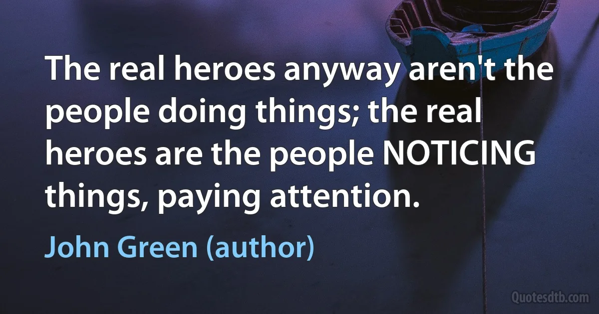 The real heroes anyway aren't the people doing things; the real heroes are the people NOTICING things, paying attention. (John Green (author))