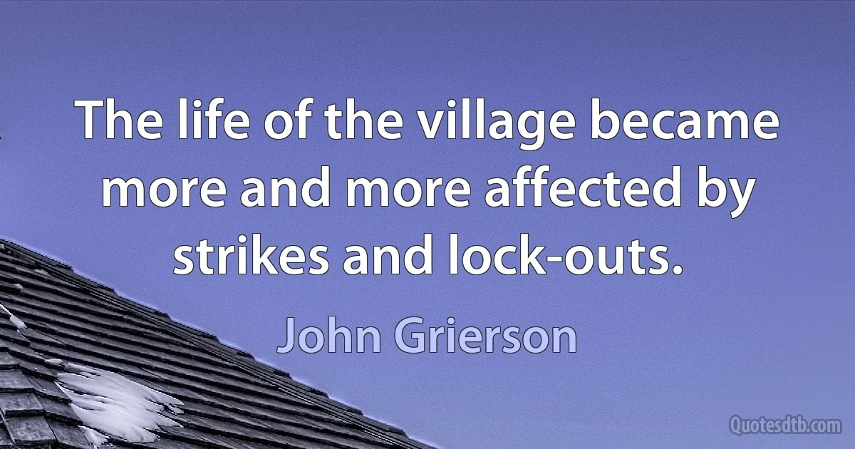 The life of the village became more and more affected by strikes and lock-outs. (John Grierson)