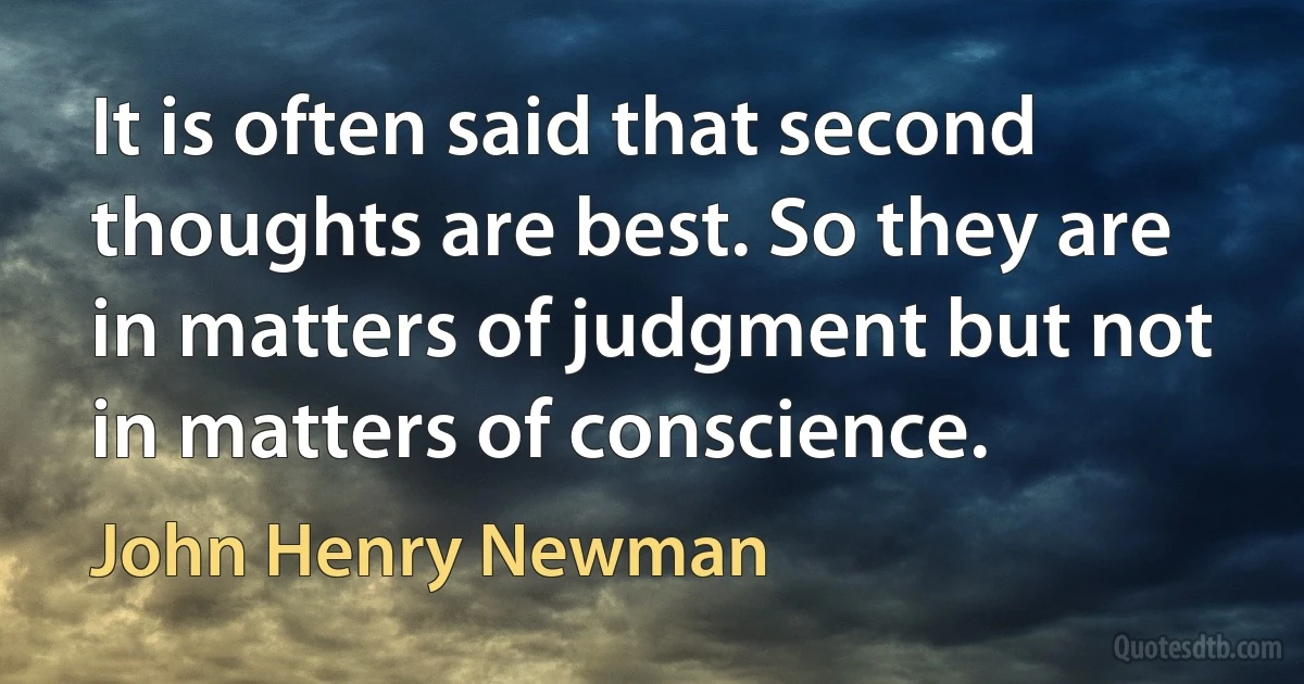 It is often said that second thoughts are best. So they are in matters of judgment but not in matters of conscience. (John Henry Newman)