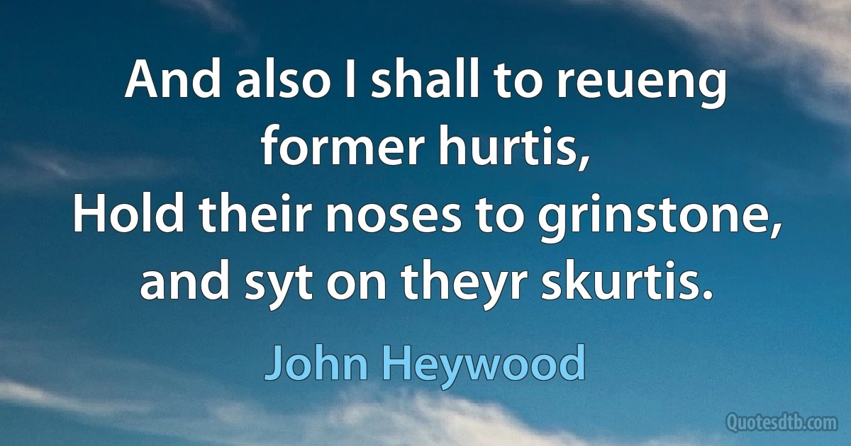 And also I shall to reueng former hurtis,
Hold their noses to grinstone, and syt on theyr skurtis. (John Heywood)