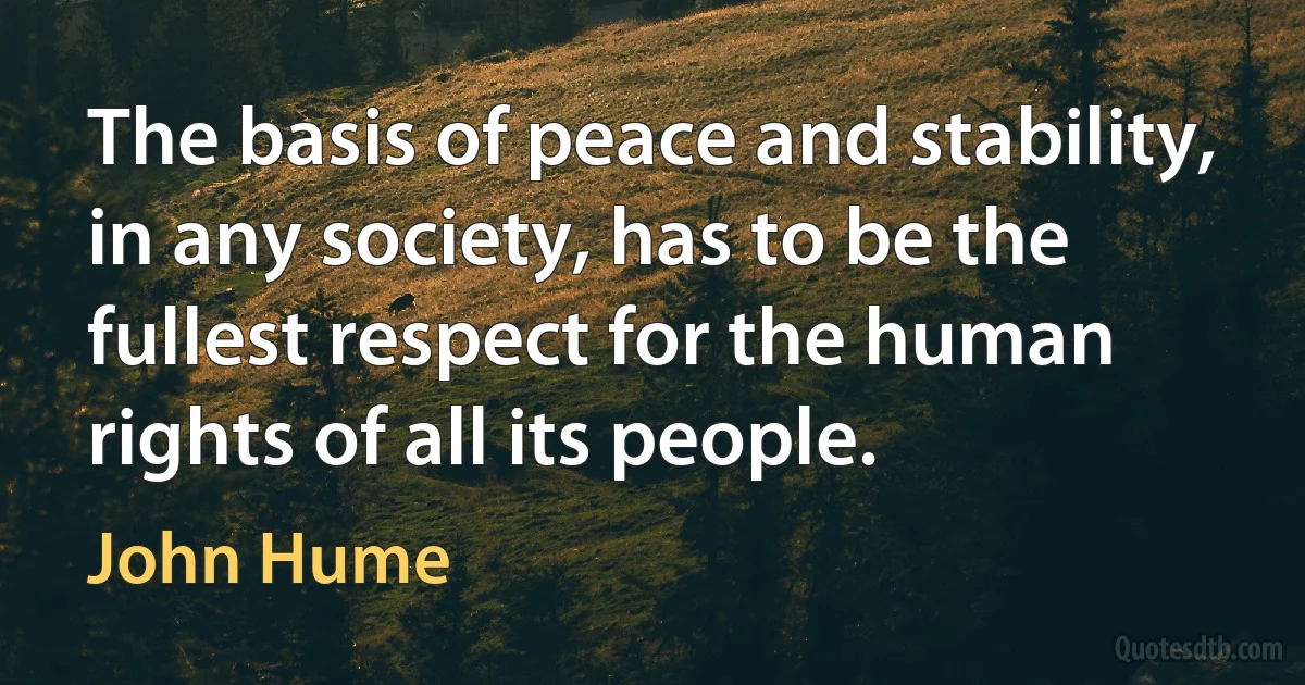 The basis of peace and stability, in any society, has to be the fullest respect for the human rights of all its people. (John Hume)