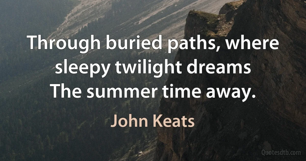 Through buried paths, where sleepy twilight dreams
The summer time away. (John Keats)