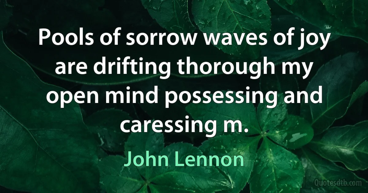 Pools of sorrow waves of joy are drifting thorough my open mind possessing and caressing m. (John Lennon)