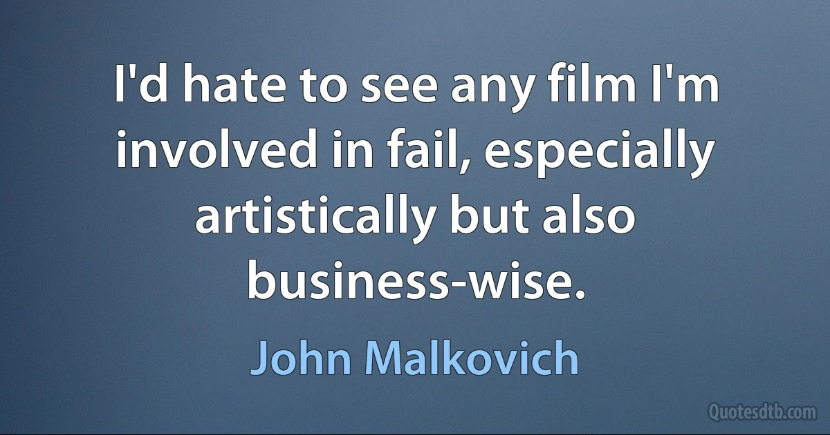 I'd hate to see any film I'm involved in fail, especially artistically but also business-wise. (John Malkovich)