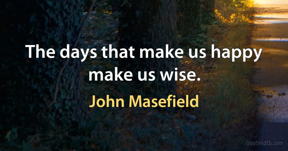 The days that make us happy make us wise. (John Masefield)