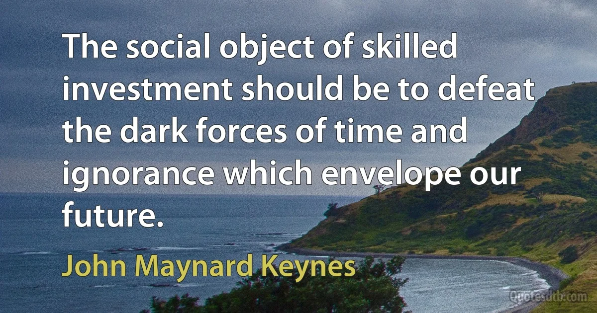 The social object of skilled investment should be to defeat the dark forces of time and ignorance which envelope our future. (John Maynard Keynes)