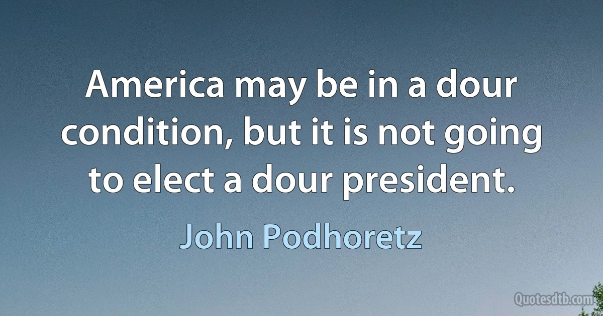 America may be in a dour condition, but it is not going to elect a dour president. (John Podhoretz)