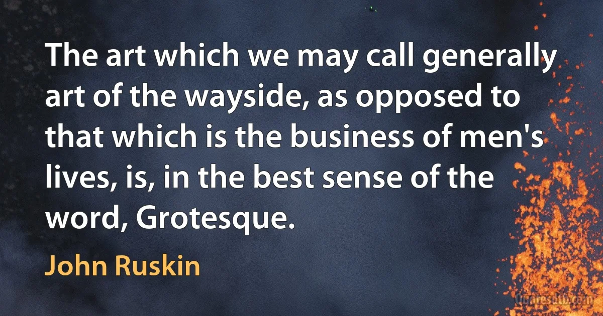 The art which we may call generally art of the wayside, as opposed to that which is the business of men's lives, is, in the best sense of the word, Grotesque. (John Ruskin)