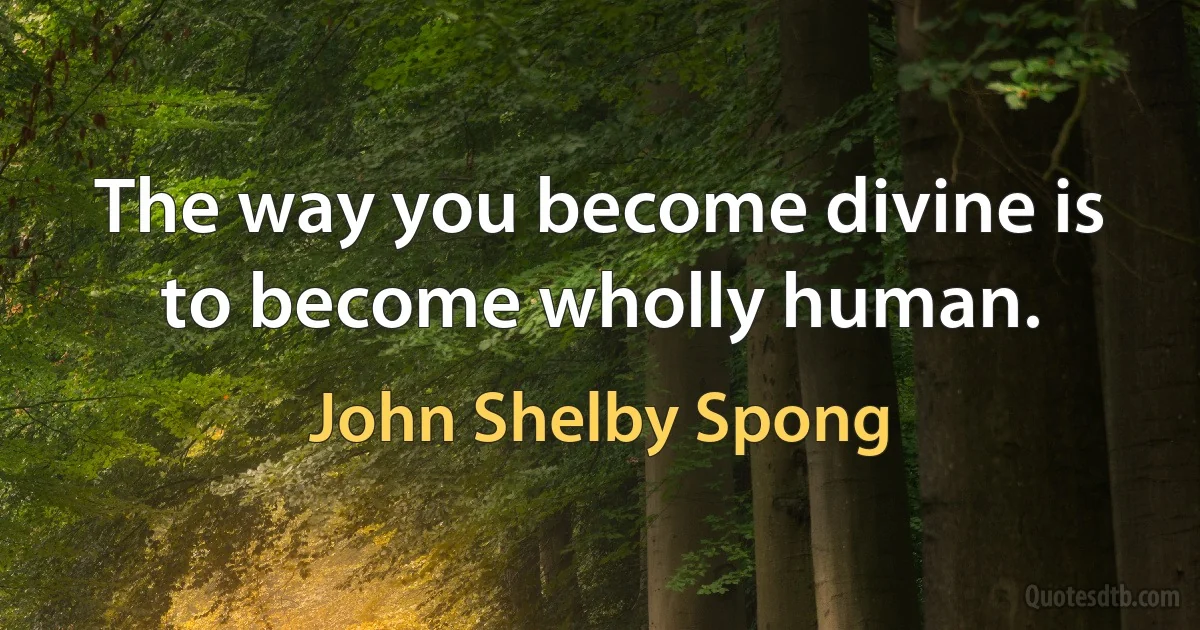 The way you become divine is to become wholly human. (John Shelby Spong)