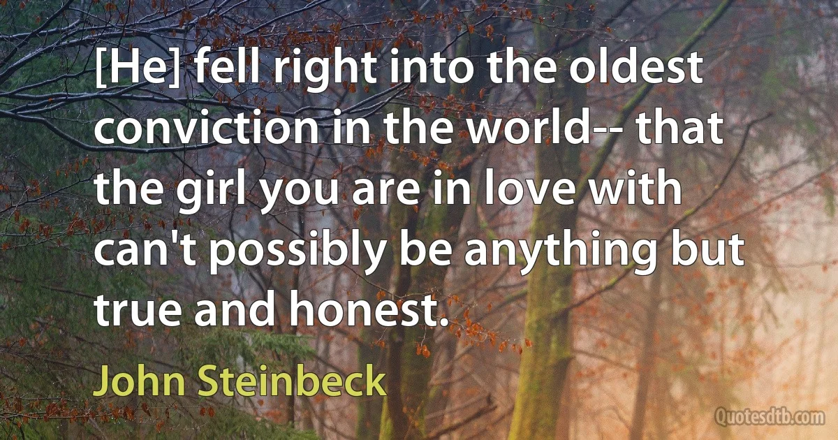 [He] fell right into the oldest conviction in the world-- that the girl you are in love with can't possibly be anything but true and honest. (John Steinbeck)