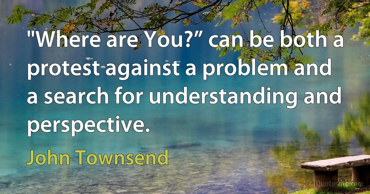 "Where are You?” can be both a protest against a problem and a search for understanding and perspective. (John Townsend)