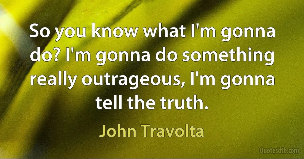 So you know what I'm gonna do? I'm gonna do something really outrageous, I'm gonna tell the truth. (John Travolta)