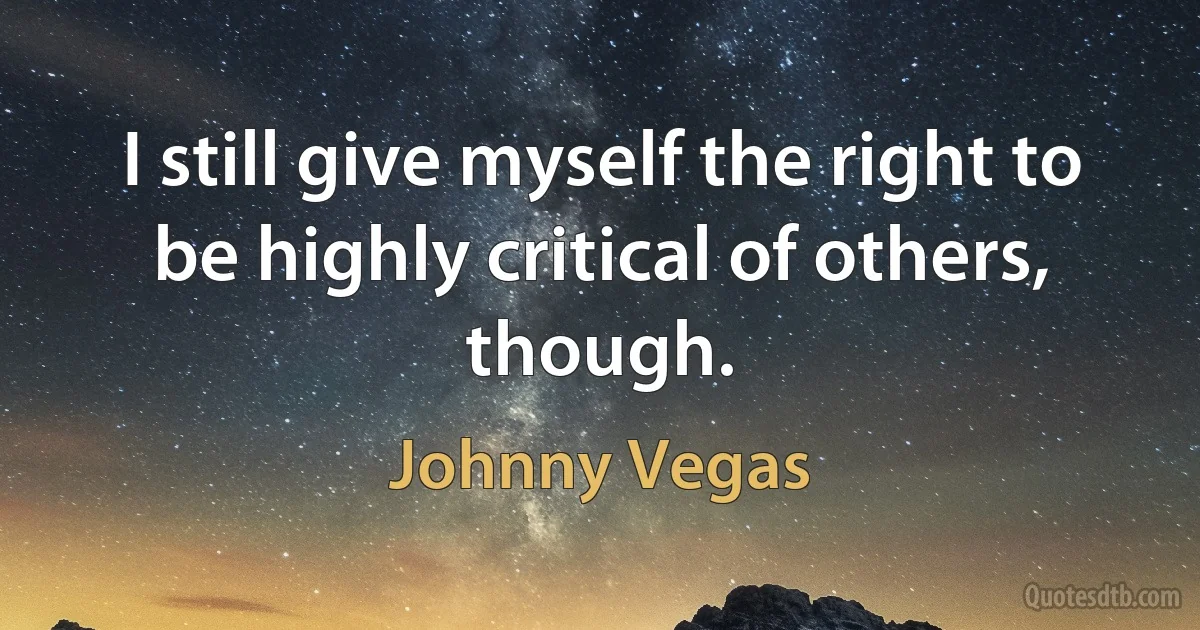 I still give myself the right to be highly critical of others, though. (Johnny Vegas)