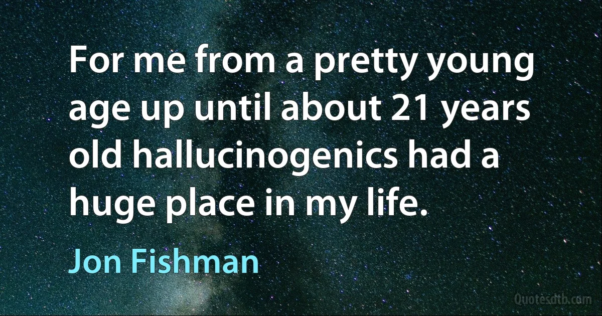 For me from a pretty young age up until about 21 years old hallucinogenics had a huge place in my life. (Jon Fishman)