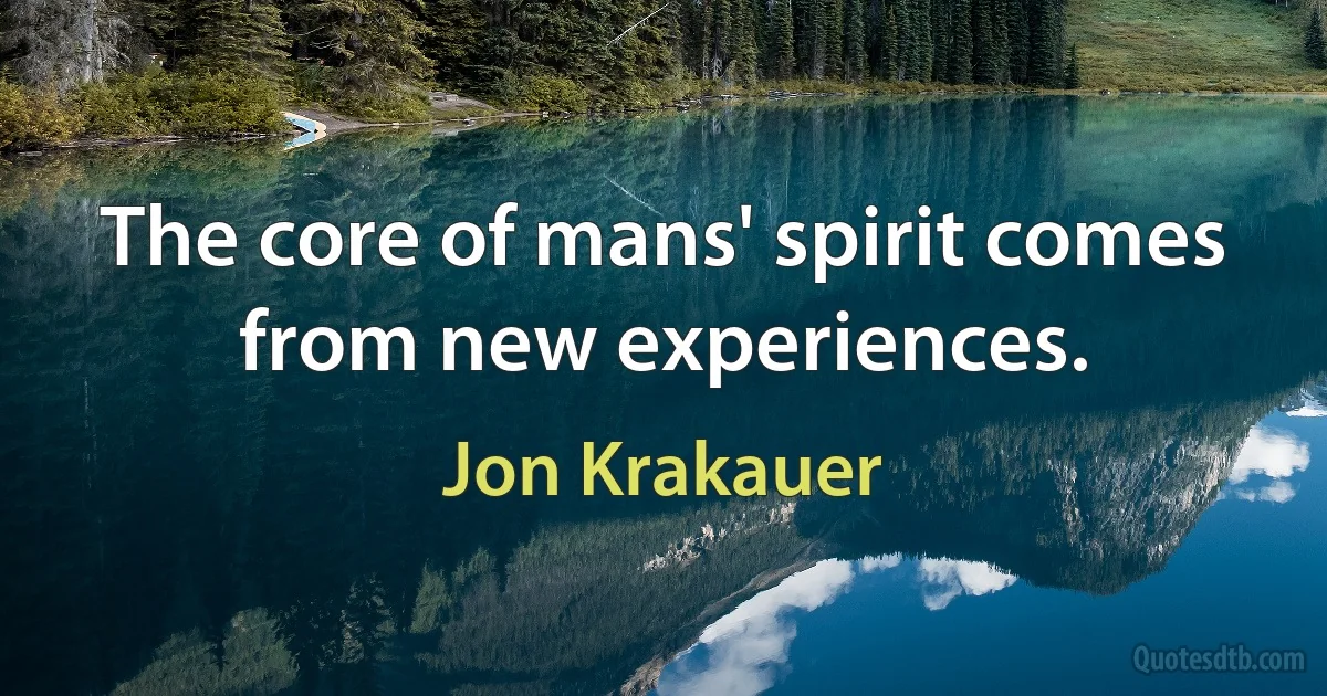 The core of mans' spirit comes from new experiences. (Jon Krakauer)