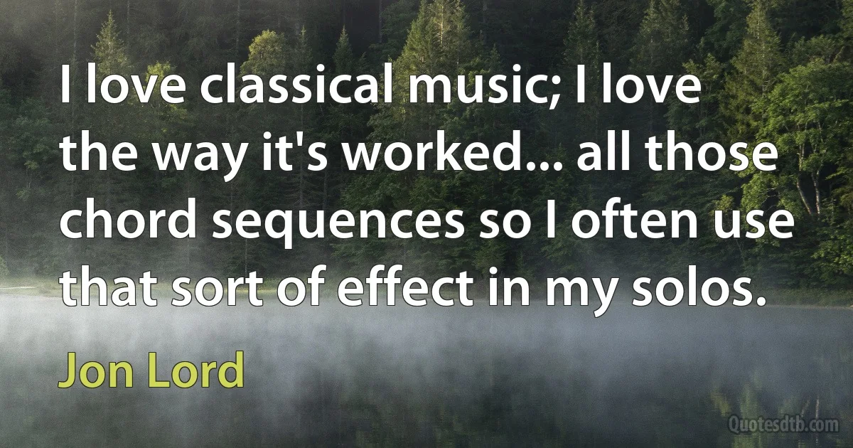 I love classical music; I love the way it's worked... all those chord sequences so I often use that sort of effect in my solos. (Jon Lord)