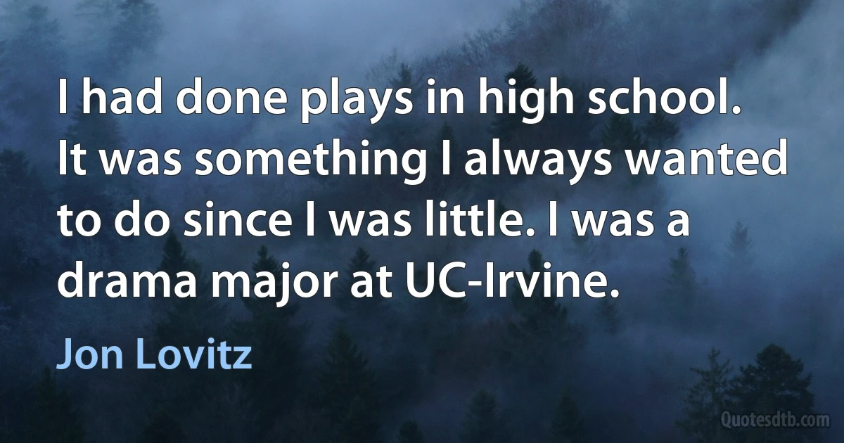 I had done plays in high school. It was something I always wanted to do since I was little. I was a drama major at UC-Irvine. (Jon Lovitz)