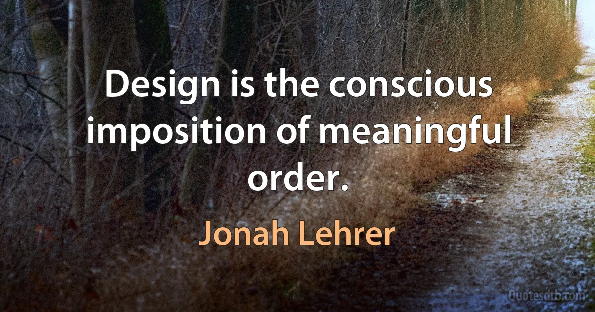 Design is the conscious imposition of meaningful order. (Jonah Lehrer)